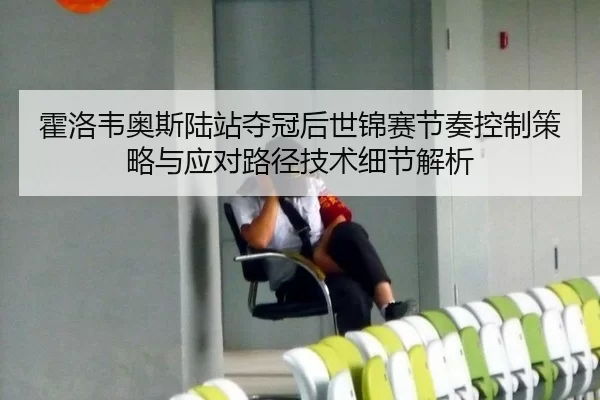 霍洛韦奥斯陆站夺冠后世锦赛节奏控制策略与应对路径技术细节解析