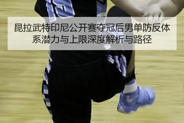 kun-la-wu-te-yin-ni-gong-kai-sai-duo-guan-hou-nan-dan-fang-fan-ti-xi-qian-li-yu-shang-xian-shen-du-jie-xi-yu-lu-jing-2-177.jpg