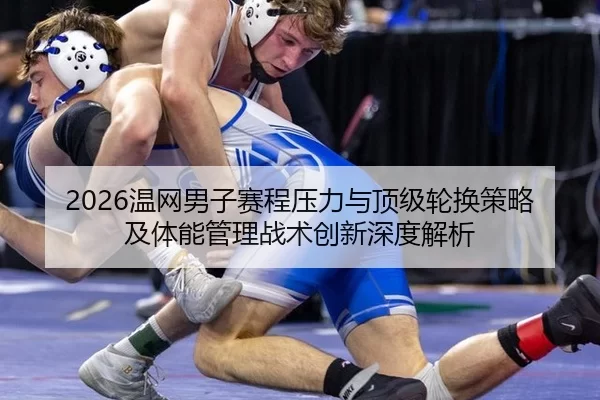 2026温网男子赛程压力与顶级轮换策略及体能管理战术创新深度解析