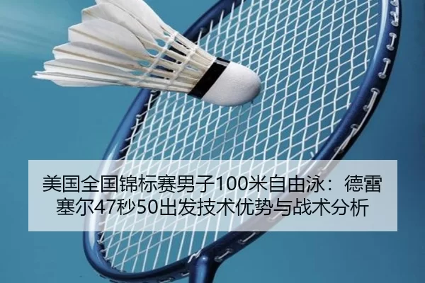 美国全国锦标赛男子100米自由泳：德雷塞尔47秒50出发技术优势与战术分析