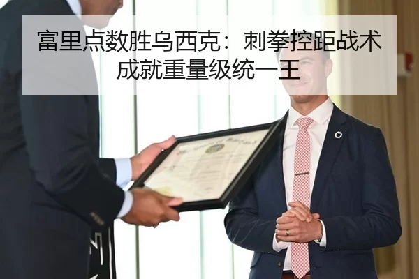 富里点数胜乌西克：刺拳控距战术成就重量级统一王