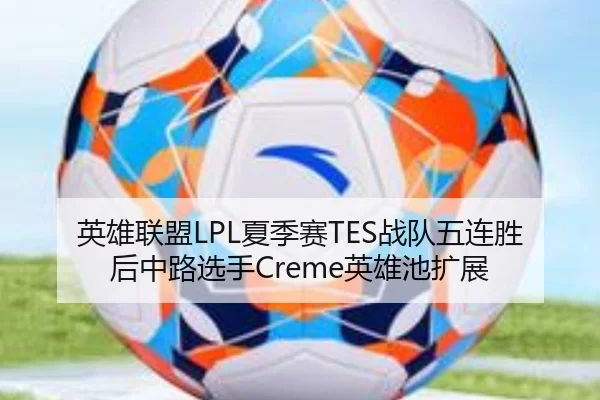 英雄联盟LPL夏季赛TES战队五连胜后中路选手Creme英雄池扩展